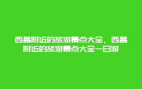 西昌附近的旅游景点大全，西昌附近的旅游景点大全一日游