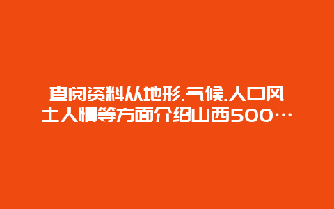 查阅资料从地形.气候.人口风土人情等方面介绍山西500…