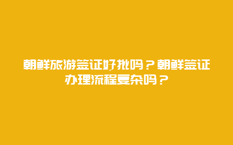 朝鲜旅游签证好批吗？朝鲜签证办理流程复杂吗？