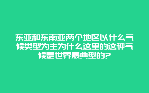 东亚和东南亚两个地区以什么气候类型为主为什么这里的这种气候是世界最典型的?