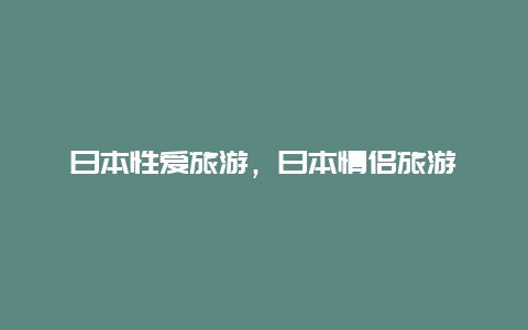 日本性爱旅游，日本情侣旅游