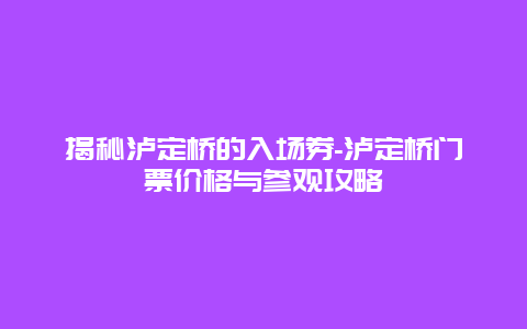 揭秘泸定桥的入场券-泸定桥门票价格与参观攻略