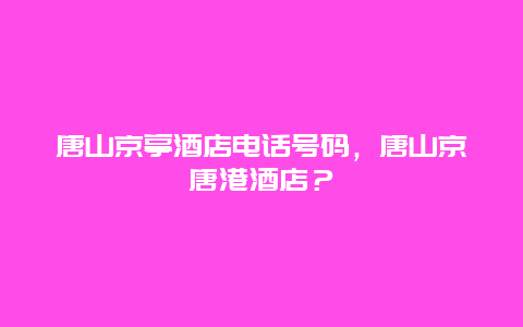 唐山京亭酒店电话号码，唐山京唐港酒店？