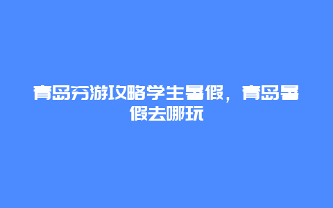 青岛穷游攻略学生暑假，青岛暑假去哪玩