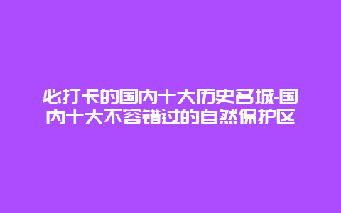 必打卡的国内十大历史名城-国内十大不容错过的自然保护区