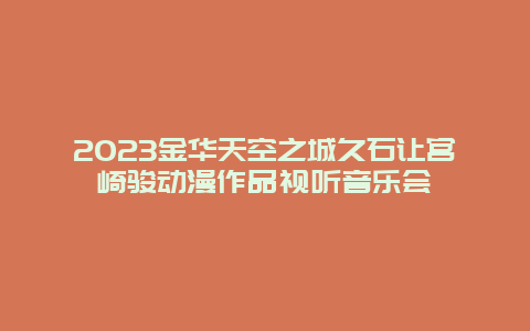 2024年金华天空之城久石让宫崎骏动漫作品视听音乐会