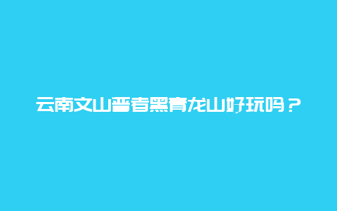 云南文山普者黑青龙山好玩吗？