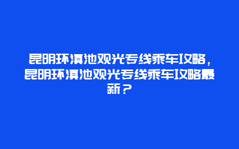 昆明环滇池观光专线乘车攻略，昆明环滇池观光专线乘车攻略最新？