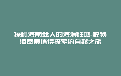 探秘海南迷人的海滨胜地-解锁海南最值得探索的自然之旅