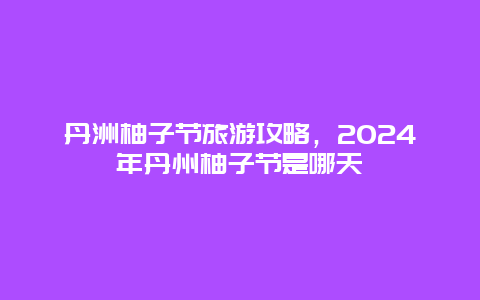 丹洲柚子节旅游攻略，2024年丹州柚子节是哪天