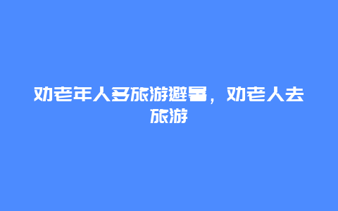 劝老年人多旅游避暑，劝老人去旅游