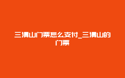 三清山门票怎么支付_三清山的门票