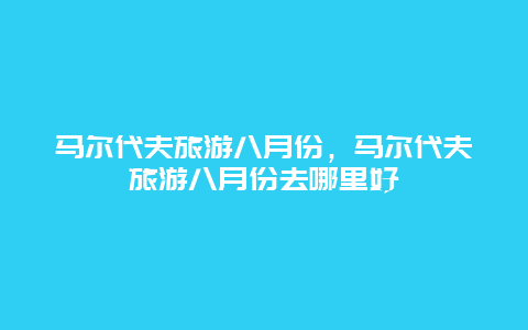 马尔代夫旅游八月份，马尔代夫旅游八月份去哪里好