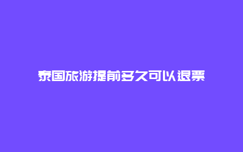 泰国旅游提前多久可以退票