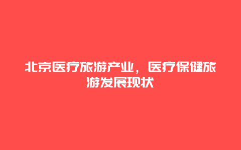 北京医疗旅游产业，医疗保健旅游发展现状