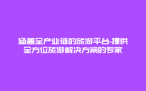 涵盖全产业链的旅游平台-提供全方位旅游解决方案的专家