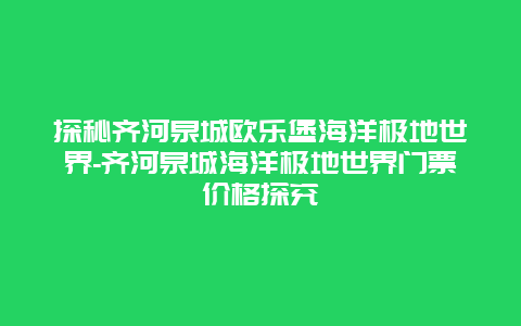 探秘齐河泉城欧乐堡海洋极地世界-齐河泉城海洋极地世界门票价格探究