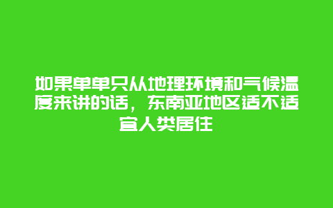 如果单单只从地理环境和气候温度来讲的话，东南亚地区适不适宜人类居住