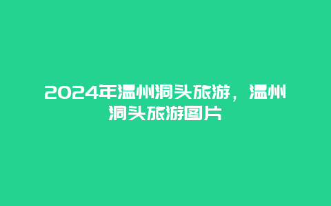 2024年温州洞头旅游，温州洞头旅游图片