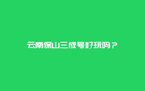 云南保山三成号好玩吗？