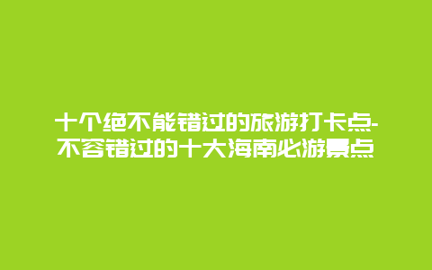 十个绝不能错过的旅游打卡点-不容错过的十大海南必游景点