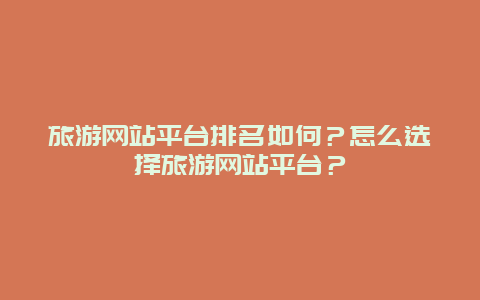 旅游网站平台排名如何？怎么选择旅游网站平台？