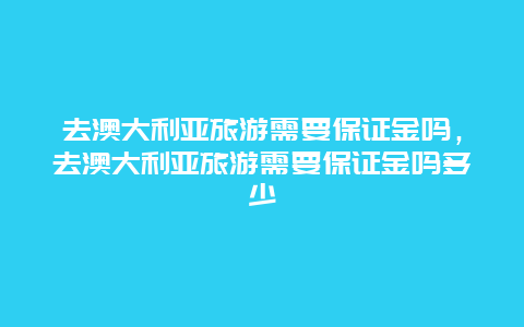 去澳大利亚旅游需要保证金吗，去澳大利亚旅游需要保证金吗多少