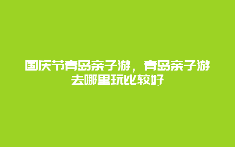 国庆节青岛亲子游，青岛亲子游去哪里玩比较好