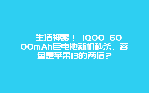 ﻿生活神器！ iQOO 6000mAh巨电池新机秒杀：容量是苹果13的两倍？