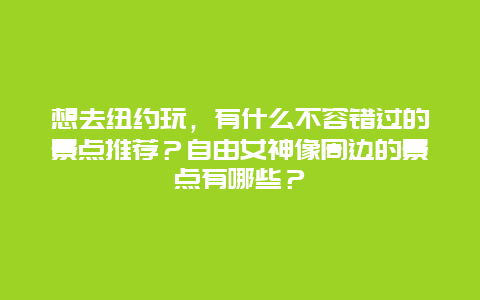 想去纽约玩，有什么不容错过的景点推荐？自由女神像周边的景点有哪些？