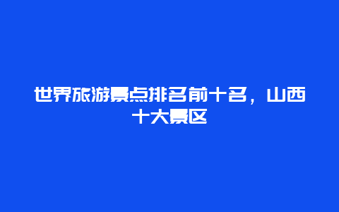 世界旅游景点排名前十名，山西十大景区