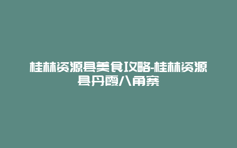 桂林资源县美食攻略-桂林资源县丹霞八角寨