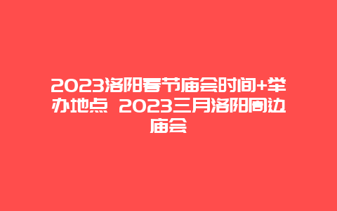 2024年洛阳春节庙会时间+举办地点 2024年三月洛阳周边庙会