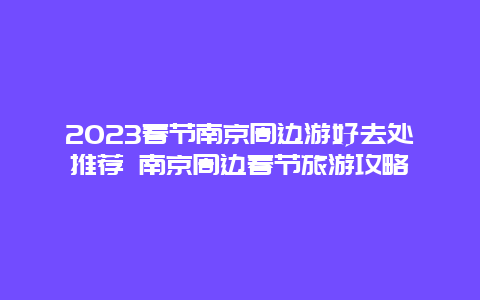 2024年春节南京周边游好去处推荐 南京周边春节旅游攻略