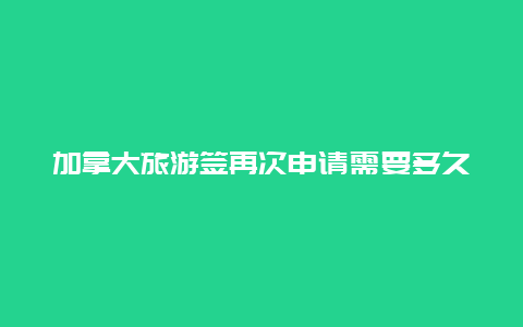 加拿大旅游签再次申请需要多久