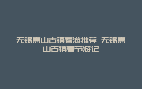 无锡惠山古镇春游推荐 无锡惠山古镇春节游记