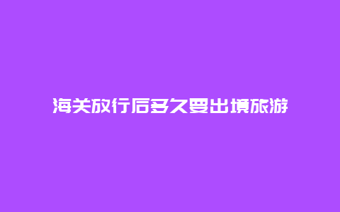 海关放行后多久要出境旅游