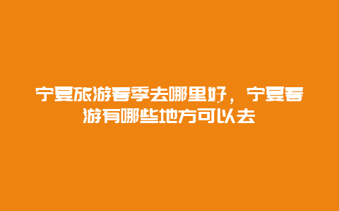 宁夏旅游春季去哪里好，宁夏春游有哪些地方可以去