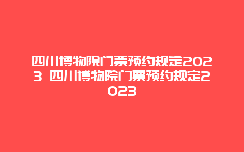 四川博物院门票预约规定2024 四川博物院门票预约规定2024