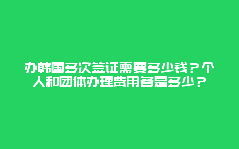 办韩国多次签证需要多少钱？个人和团体办理费用各是多少？