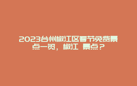 2024年台州椒江区春节免费景点一览，椒江 景点？