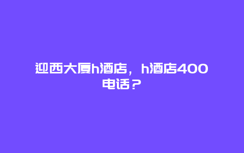 迎西大厦h酒店，h酒店400电话？