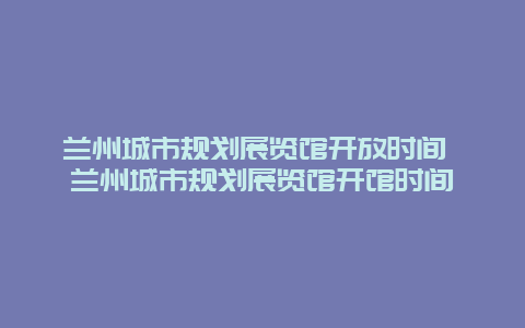 兰州城市规划展览馆开放时间 兰州城市规划展览馆开馆时间