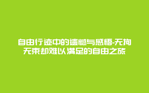 自由行迹中的遗憾与感悟-无拘无束却难以满足的自由之旅