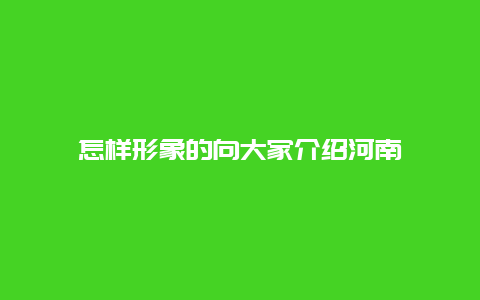 怎样形象的向大家介绍河南