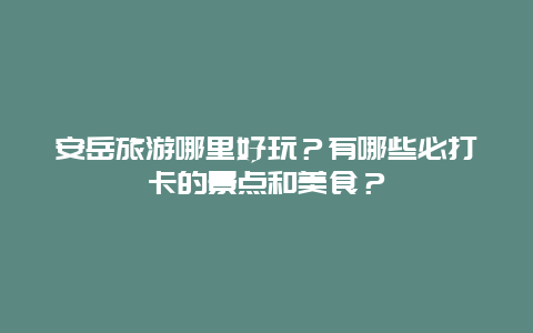 安岳旅游哪里好玩？有哪些必打卡的景点和美食？