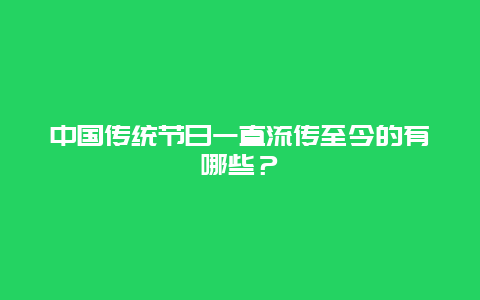 中国传统节日一直流传至今的有哪些？