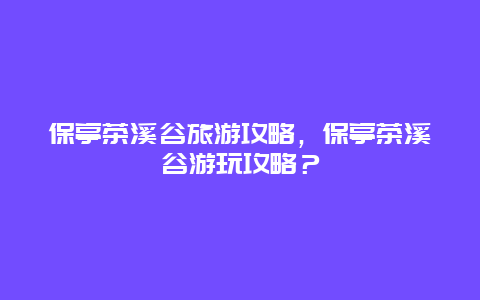 保亭茶溪谷旅游攻略，保亭茶溪谷游玩攻略？