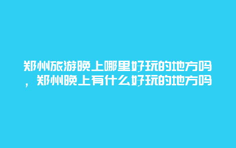 郑州旅游晚上哪里好玩的地方吗，郑州晚上有什么好玩的地方吗