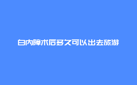 白内障术后多久可以出去旅游